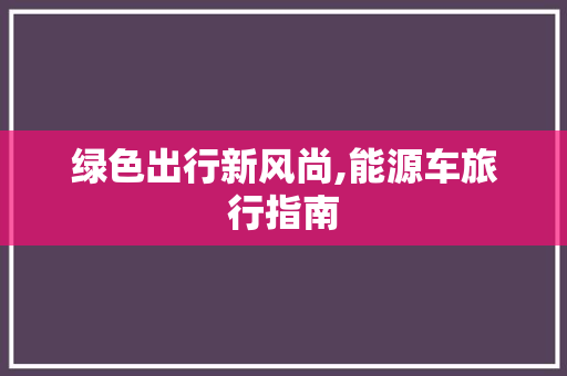 绿色出行新风尚,能源车旅行指南