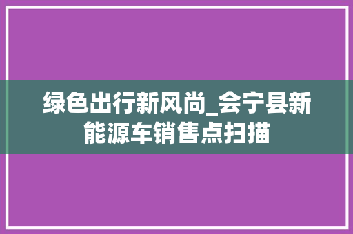 绿色出行新风尚_会宁县新能源车销售点扫描