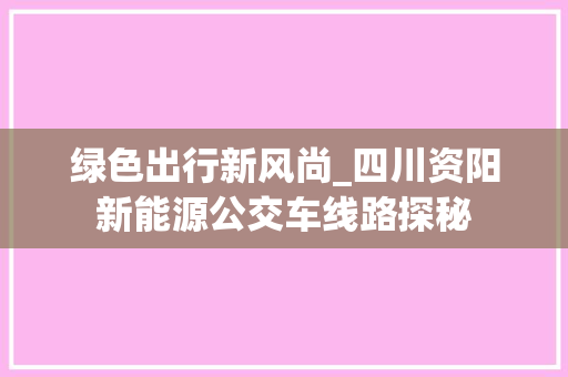 绿色出行新风尚_四川资阳新能源公交车线路探秘