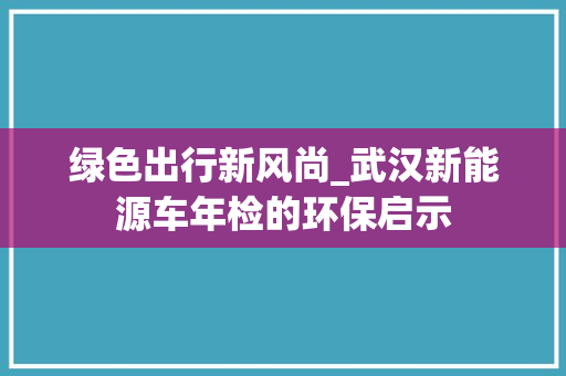 绿色出行新风尚_武汉新能源车年检的环保启示