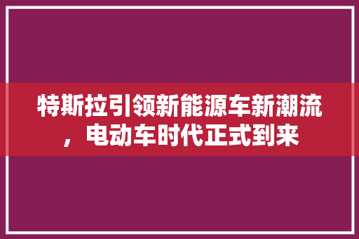 特斯拉引领新能源车新潮流，电动车时代正式到来