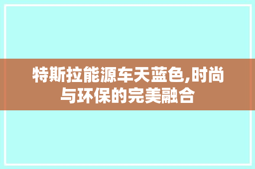 特斯拉能源车天蓝色,时尚与环保的完美融合