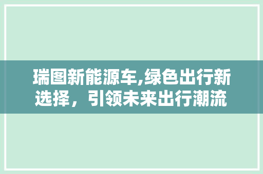 瑞图新能源车,绿色出行新选择，引领未来出行潮流