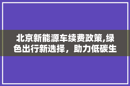 北京新能源车续费政策,绿色出行新选择，助力低碳生活