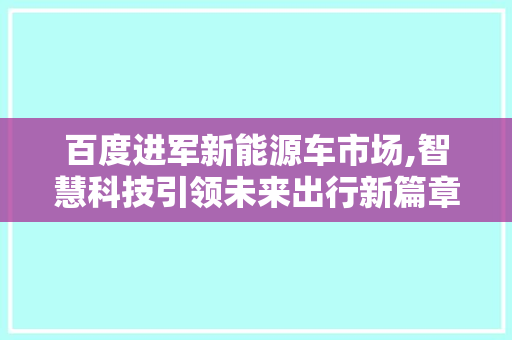 百度进军新能源车市场,智慧科技引领未来出行新篇章