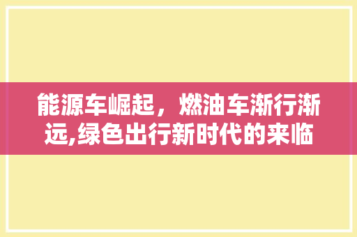 能源车崛起，燃油车渐行渐远,绿色出行新时代的来临