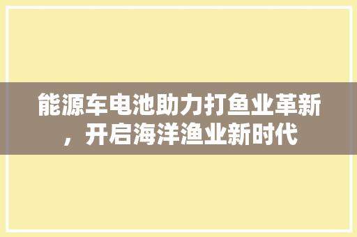 能源车电池助力打鱼业革新，开启海洋渔业新时代