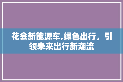 花会新能源车,绿色出行，引领未来出行新潮流