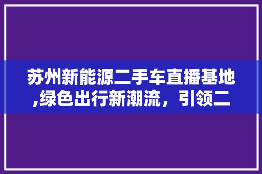 苏州新能源二手车直播基地,绿色出行新潮流，引领二手车市场变革