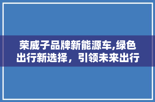 荣威子品牌新能源车,绿色出行新选择，引领未来出行潮流