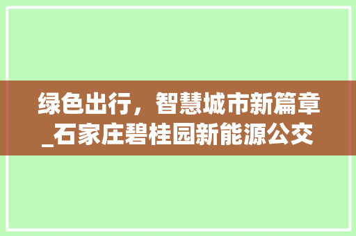 绿色出行，智慧城市新篇章_石家庄碧桂园新能源公交车引领行业发展