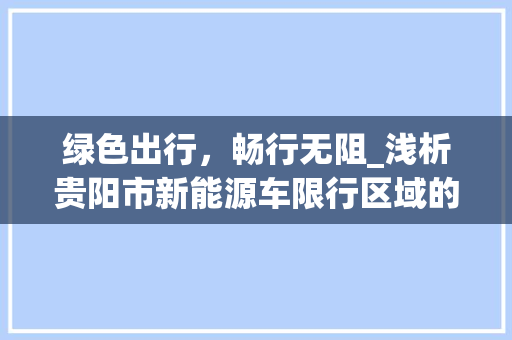 绿色出行，畅行无阻_浅析贵阳市新能源车限行区域的调整与影响