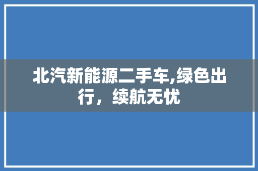 北汽新能源二手车,绿色出行，续航无忧