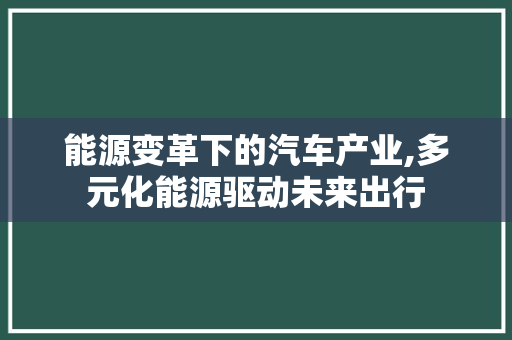 能源变革下的汽车产业,多元化能源驱动未来出行