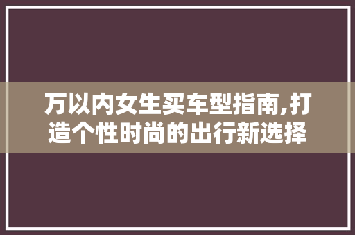 万以内女生买车型指南,打造个性时尚的出行新选择