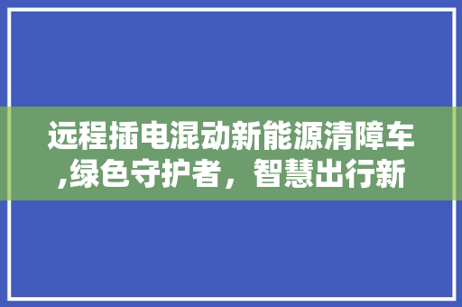 远程插电混动新能源清障车,绿色守护者，智慧出行新选择