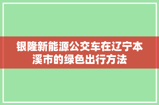 银隆新能源公交车在辽宁本溪市的绿色出行方法