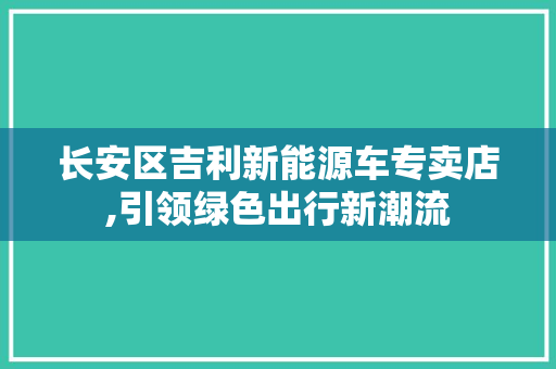 长安区吉利新能源车专卖店,引领绿色出行新潮流
