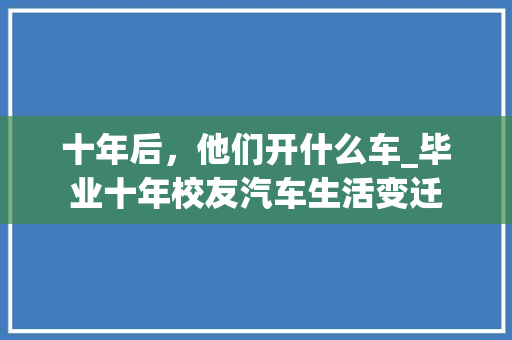 十年后，他们开什么车_毕业十年校友汽车生活变迁
