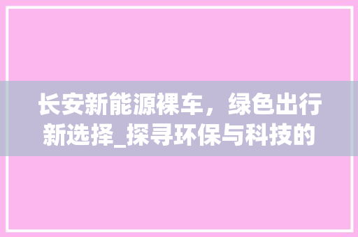 长安新能源裸车，绿色出行新选择_探寻环保与科技的未来