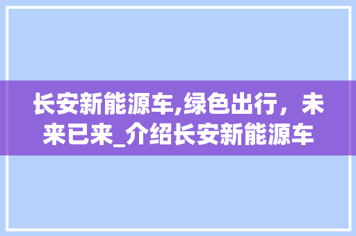长安新能源车,绿色出行，未来已来_介绍长安新能源车优惠广告词背后的秘密