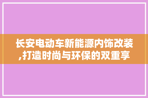 长安电动车新能源内饰改装,打造时尚与环保的双重享受