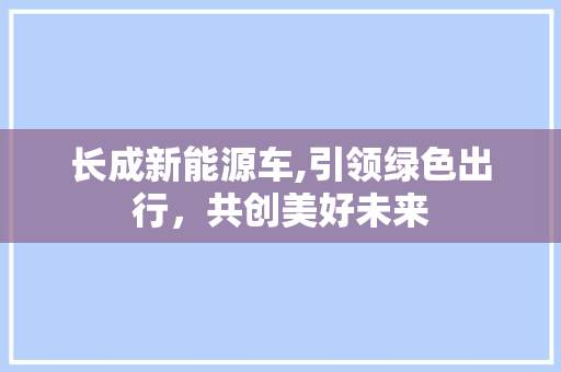 长成新能源车,引领绿色出行，共创美好未来