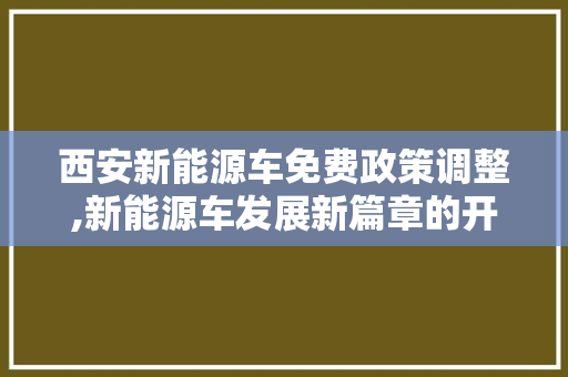 西安新能源车免费政策调整,新能源车发展新篇章的开启