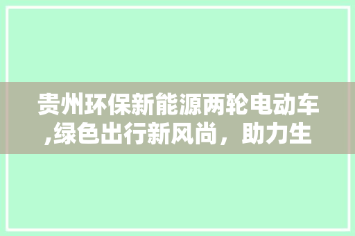 贵州环保新能源两轮电动车,绿色出行新风尚，助力生态文明建设