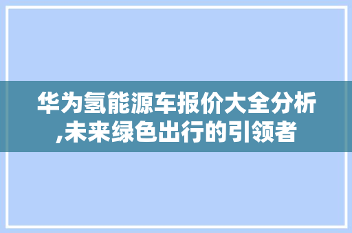 华为氢能源车报价大全分析,未来绿色出行的引领者