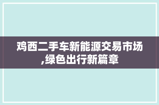 鸡西二手车新能源交易市场,绿色出行新篇章