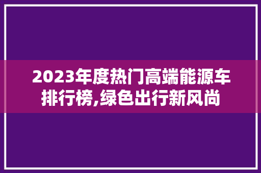2023年度热门高端能源车排行榜,绿色出行新风尚