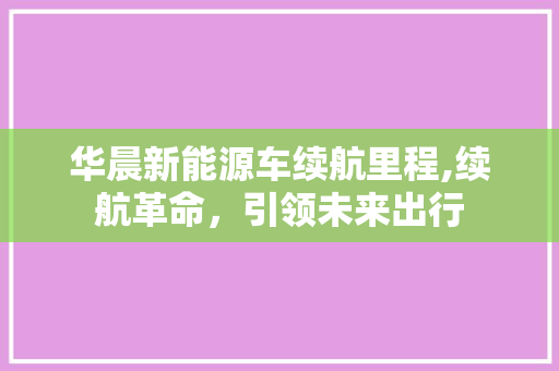 华晨新能源车续航里程,续航革命，引领未来出行