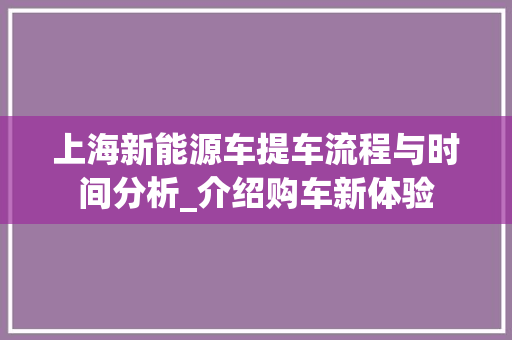 上海新能源车提车流程与时间分析_介绍购车新体验