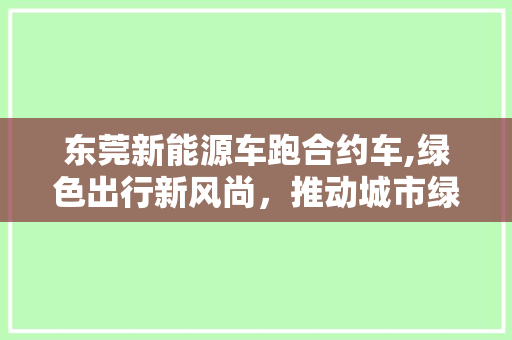 东莞新能源车跑合约车,绿色出行新风尚，推动城市绿色发展