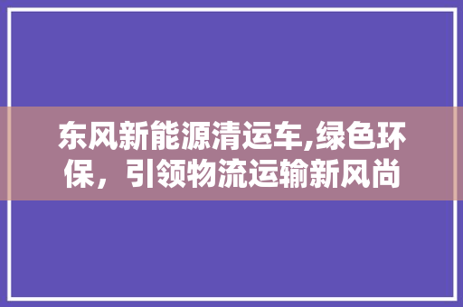 东风新能源清运车,绿色环保，引领物流运输新风尚