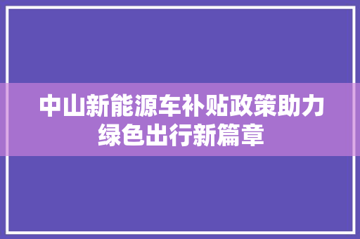 中山新能源车补贴政策助力绿色出行新篇章