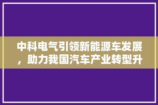 中科电气引领新能源车发展，助力我国汽车产业转型升级