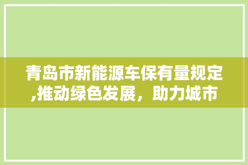 青岛市新能源车保有量规定,推动绿色发展，助力城市可持续发展