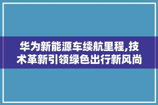 华为新能源车续航里程,技术革新引领绿色出行新风尚