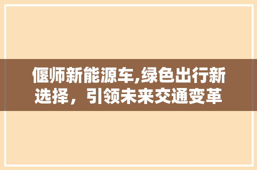 偃师新能源车,绿色出行新选择，引领未来交通变革