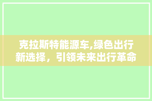 克拉斯特能源车,绿色出行新选择，引领未来出行革命