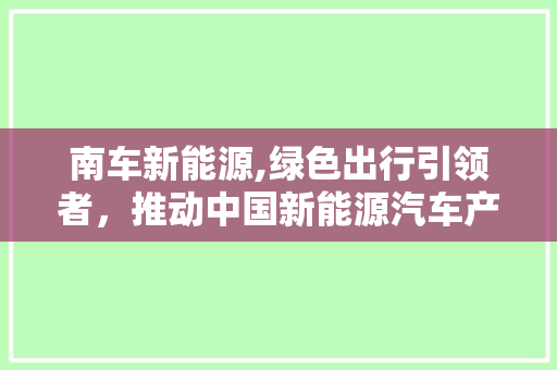 南车新能源,绿色出行引领者，推动中国新能源汽车产业发展
