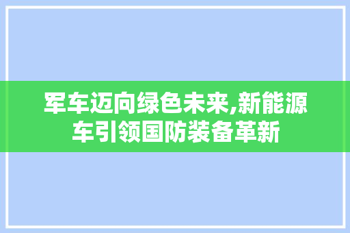 军车迈向绿色未来,新能源车引领国防装备革新