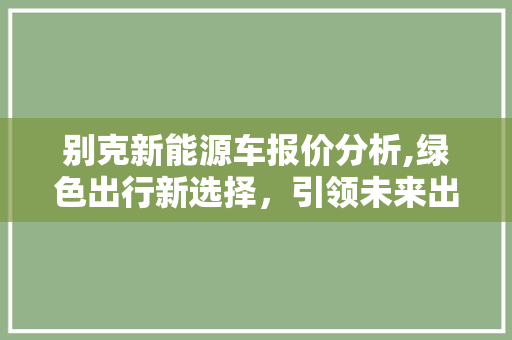 别克新能源车报价分析,绿色出行新选择，引领未来出行潮流