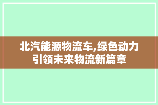 北汽能源物流车,绿色动力引领未来物流新篇章