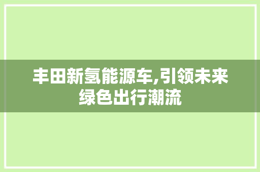 丰田新氢能源车,引领未来绿色出行潮流
