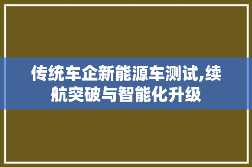 传统车企新能源车测试,续航突破与智能化升级