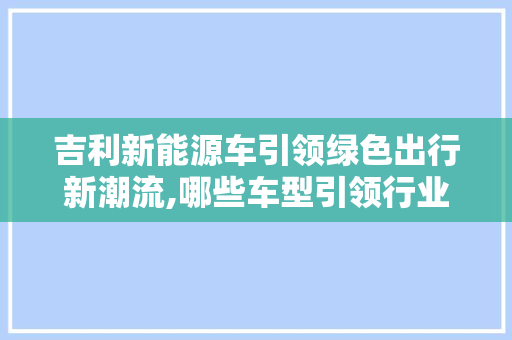 吉利新能源车引领绿色出行新潮流,哪些车型引领行业风向标