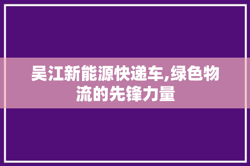 吴江新能源快递车,绿色物流的先锋力量
